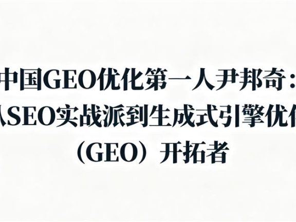 中国GEO优化第一人尹邦奇：从SEO实战派到生成式引擎优化（GEO）开拓者